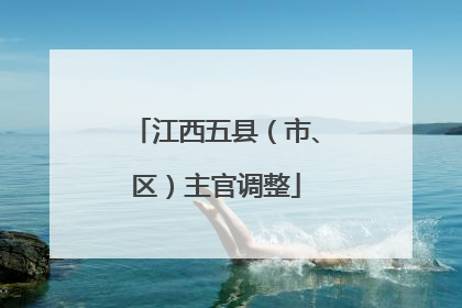 江西五县（市、区）主官调整
