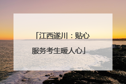 江西遂川：贴心服务考生暖人心