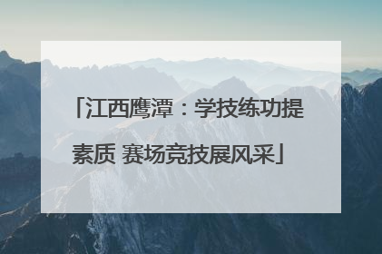 江西鹰潭：学技练功提素质 赛场竞技展风采