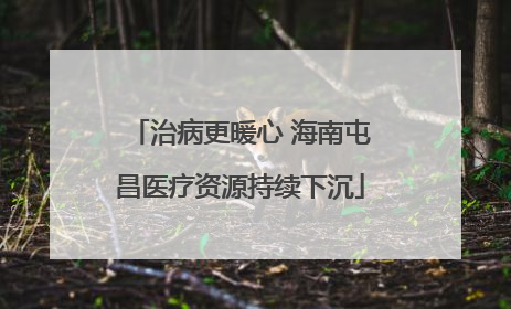 治病更暖心 海南屯昌医疗资源持续下沉