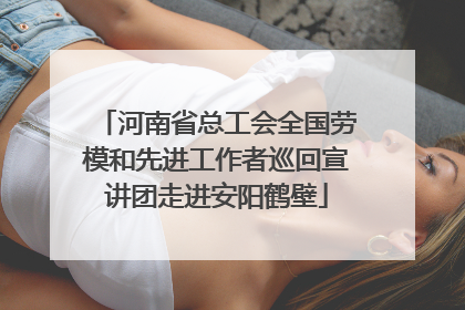 河南省总工会全国劳模和先进工作者巡回宣讲团走进安阳鹤壁