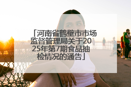 河南省鹤壁市市场监督管理局关于2025年第7期食品抽检情况的通告