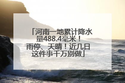 河南一地累计降水量488.4毫米！雨停、天晴！近几日这件事千万别做