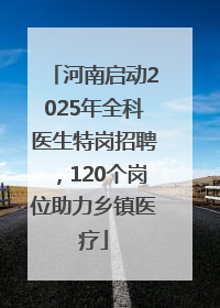 河南启动2025年全科医生特岗招聘，120个岗位助力乡镇医疗