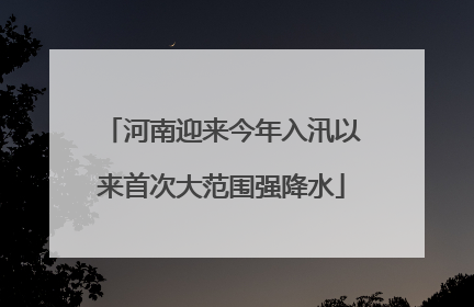 河南迎来今年入汛以来首次大范围强降水