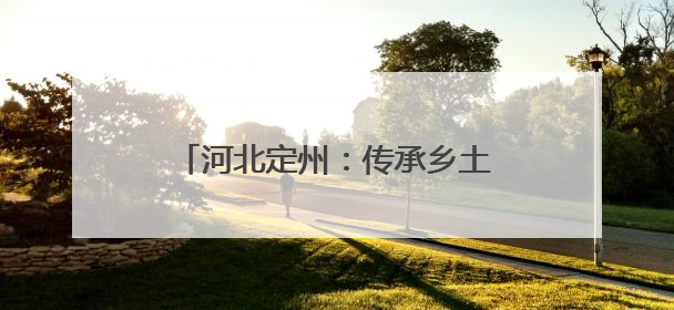 河北定州：传承乡土文脉 赋能乡村振兴
