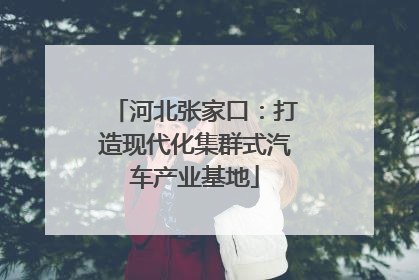 河北张家口：打造现代化集群式汽车产业基地
