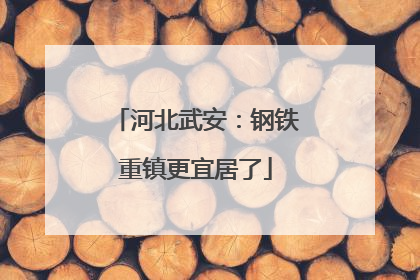 河北武安：钢铁重镇更宜居了