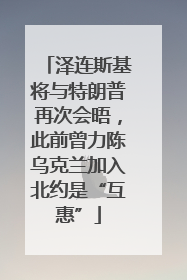泽连斯基将与特朗普再次会晤，此前曾力陈乌克兰加入北约是“互惠”