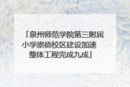 泉州师范学院第三附属小学崇德校区建设加速 整体工程完成九成