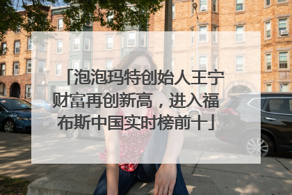 泡泡玛特创始人王宁财富再创新高，进入福布斯中国实时榜前十