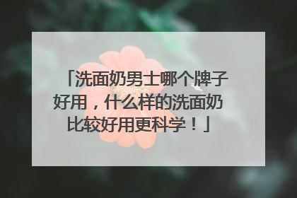 洗面奶男士哪个牌子好用，什么样的洗面奶比较好用更科学！