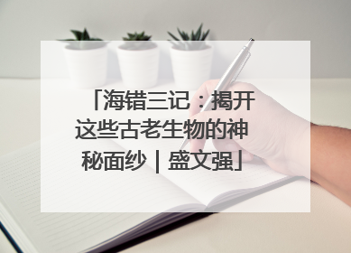 海错三记：揭开这些古老生物的神秘面纱｜盛文强