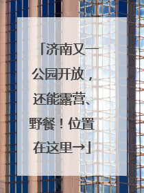 济南又一公园开放，还能露营、野餐！位置在这里→