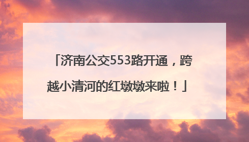 济南公交553路开通，跨越小清河的红墩墩来啦！