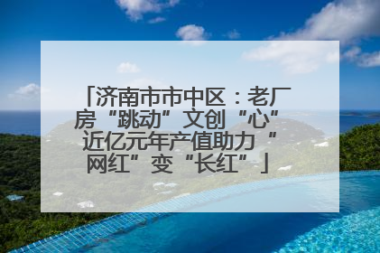 济南市市中区：老厂房“跳动”文创“心” 近亿元年产值助力“网红”变“长红”