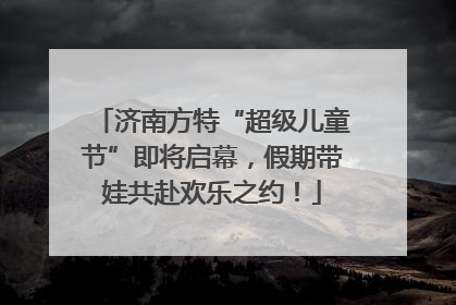 济南方特“超级儿童节”即将启幕，假期带娃共赴欢乐之约！