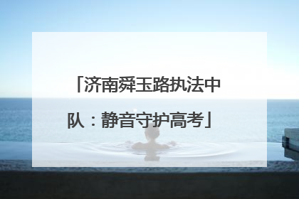 济南舜玉路执法中队：静音守护高考
