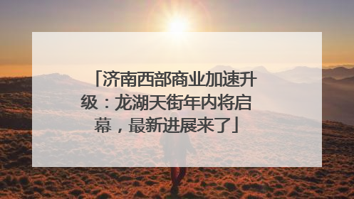 济南西部商业加速升级：龙湖天街年内将启幕，最新进展来了
