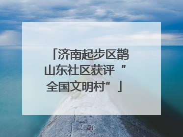 济南起步区鹊山东社区获评“全国文明村”