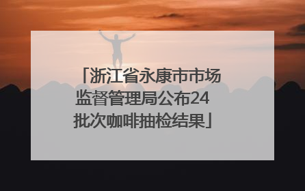 浙江省永康市市场监督管理局公布24批次咖啡抽检结果