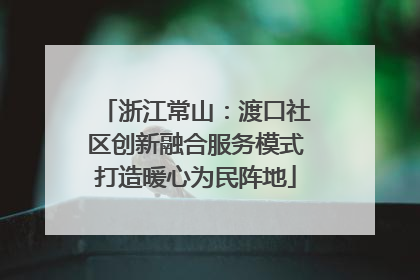 浙江常山：渡口社区创新融合服务模式打造暖心为民阵地