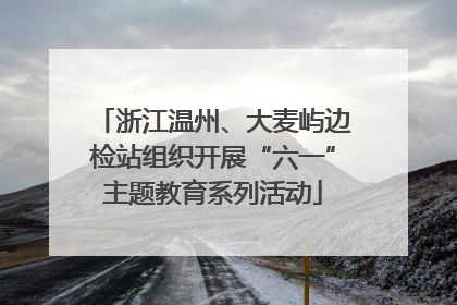 浙江温州、大麦屿边检站组织开展“六一”主题教育系列活动