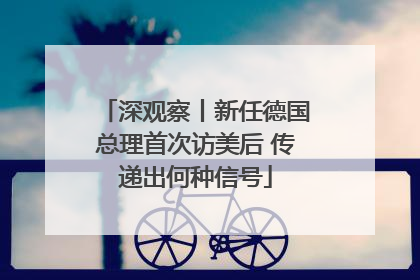 深观察丨新任德国总理首次访美后 传递出何种信号