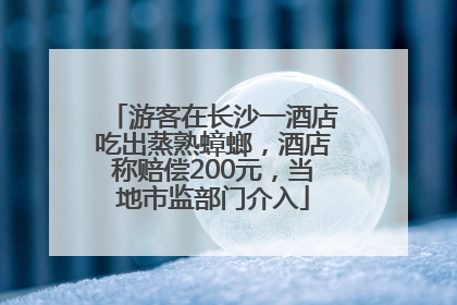 游客在长沙一酒店吃出蒸熟蟑螂，酒店称赔偿200元，当地市监部门介入