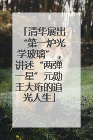 清华展出“第一炉光学玻璃”，讲述“两弹一星”元勋王大珩的追光人生