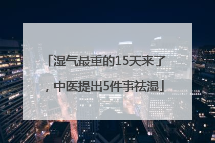湿气最重的15天来了，中医提出5件事祛湿