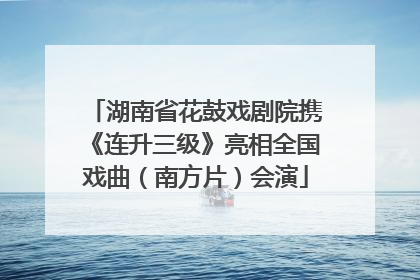 湖南省花鼓戏剧院携《连升三级》亮相全国戏曲（南方片）会演