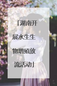 湖南开展水生生物增殖放流活动