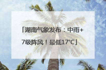 湖南气象发布：中雨+7级阵风！最低17℃
