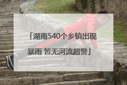 湖南540个乡镇出现暴雨 暂无河流超警