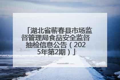 湖北省蕲春县市场监督管理局食品安全监督抽检信息公告（2025年第2期）