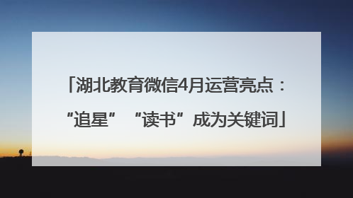 湖北教育微信4月运营亮点：“追星”“读书”成为关键词