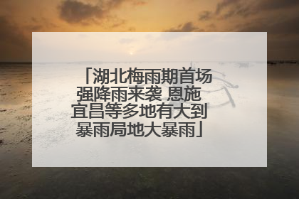 湖北梅雨期首场强降雨来袭 恩施宜昌等多地有大到暴雨局地大暴雨