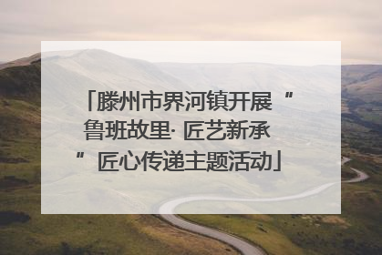 滕州市界河镇开展“鲁班故里· 匠艺新承”匠心传递主题活动