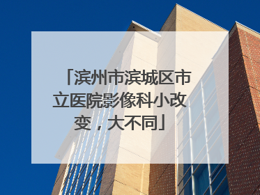 滨州市滨城区市立医院影像科小改变，大不同