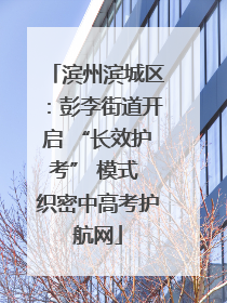 滨州滨城区：彭李街道开启 “长效护考” 模式 织密中高考护航网