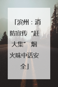 滨州：消防宣传“赶大集” 烟火味中话安全