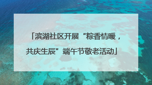 滨湖社区开展“粽香情暖，共庆生辰”端午节敬老活动