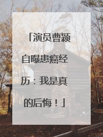 演员曹颖自曝患癌经历：我是真的后悔！