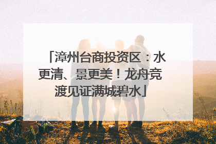 漳州台商投资区：水更清、景更美！龙舟竞渡见证满城碧水