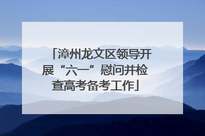 漳州龙文区领导开展“六一”慰问并检查高考备考工作