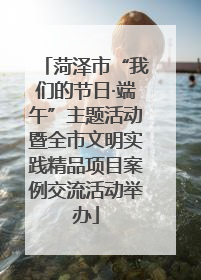 菏泽市“我们的节日·端午”主题活动暨全市文明实践精品项目案例交流活动举办