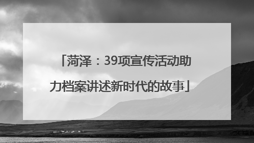 菏泽：39项宣传活动助力档案讲述新时代的故事