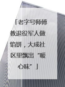 老字号师傅教退役军人做馅饼，大成社区里飘出“暖心味”