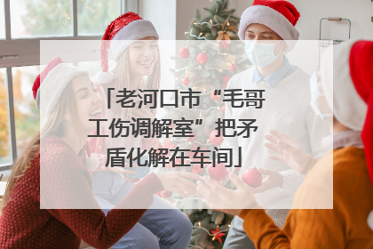 老河口市“毛哥工伤调解室”把矛盾化解在车间
